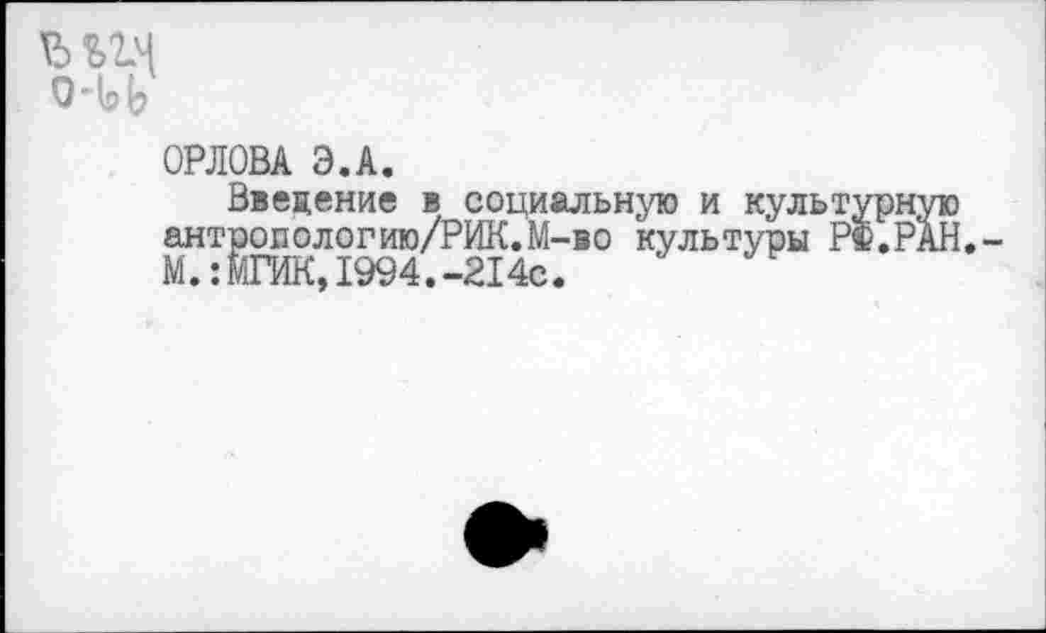 ﻿ОРЛОВА Э.А.
Введение в социальную и культурн; антрополог ию/РЖ.М-во культуры РФ,И М.:МГИК,1994.-214с.